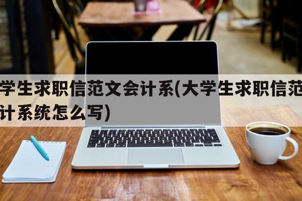 大学生求职信范文会计系(大学生求职信范文会计系统怎么写)