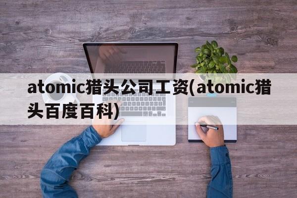 atomic猎头公司工资(atomic猎头百度百科)